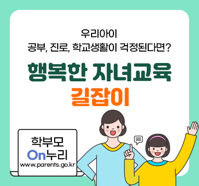 우리아이 공부, 진로, 학교생활이 걱정된다면? 행복한 자녀교육 길잡이 학부모On누리 바로가기 www.parents.go.kr